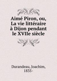 Aime Piron, ou, La vie litteraire a Dijon pendant le XVIIe siecle