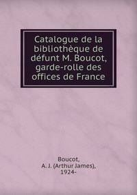 Catalogue de la biblioth?que de d?funt M. Boucot, garde-rolle des offices de France