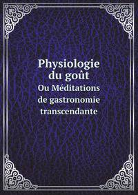 Physiologie du got. Ou Mditations de gastronomie transcendante