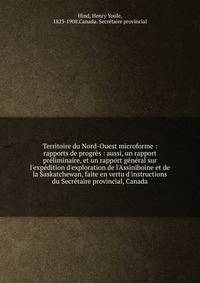 Territoire du Nord-Ouest microforme : rapports de progr?s : aussi, un rapport pr?liminaire, et un rapport g?n?ral sur l'exp?dition d'exploration de l'Assiniboine et de la Saskatchewan, faite en vertu d'instructions du Secr?taire provincial, Canada