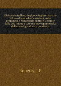 Dizionario italiano-inglese e inglese-italiano ad uso di ambedue le nazioni, colla pronuncia e coll'accento su tutte le parole delle due lingue e con una breve grammatica dell'etimologia di ciascun idioma