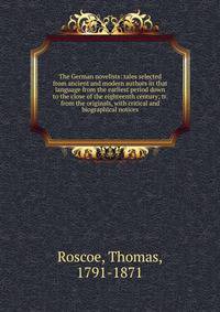 The German novelists: tales selected from ancient and modern authors in that language from the earliest period down to the close of the eighteenth century; tr. from the originals, with critical and biographical notices