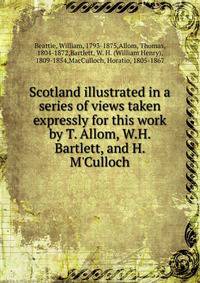 Scotland illustrated in a series of views taken expressly for this work by T. Allom, W.H. Bartlett, and H. M'Culloch