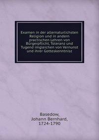 Examen in der allernaturlichsten Religion und in andern practischen Lehren von Burgerpflicht, Toleranz und Tugend imgleichen von Vernunst und ihrer Gotteskenntnisz