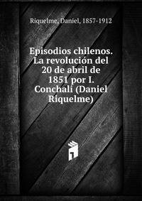 Episodios chilenos. La revolucion del 20 de abril de 1851 por I. Conchali (Daniel Riquelme)