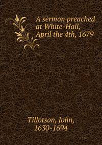 A sermon preached at White-Hall, April the 4th, 1679