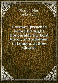 A sermon preached before the Right Honourable the Lord Mayor, and aldermen of London, at Bow Church.