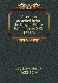 A sermon preached before the King at White-Hall, January XXX, 1675/6