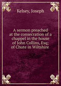 A sermon preached at the consecration of a chappel in the house of John Collins, Esq; of Chute in Wiltshire