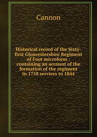 Historical record of the Sixty-first Gloucestershire Regiment of Foot microform : containing an account of the formation of the regiment in 1758 services to 1844