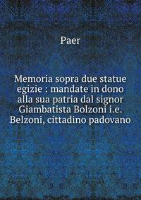 Memoria sopra due statue egizie : mandate in dono alla sua patria dal signor Giambatista Bolzoni i.e. Belzoni, cittadino padovano