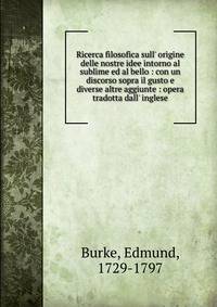 Ricerca filosofica sull' origine delle nostre idee intorno al sublime ed al bello : con un discorso sopra il gusto e diverse altre aggiunte : opera tradotta dall' inglese