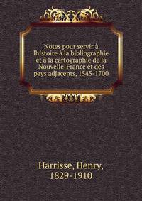 Notes pour servir ? lhistoire ? la bibliographie et ? la cartographie de la Nouvelle-France et des pays adjacents, 1545-1700