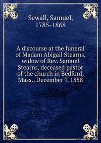 A discourse at the funeral of Madam Abigail Stearns, widow of Rev. Samuel Stearns, deceased pastor of the church in Bedford, Mass., December 7, 1858