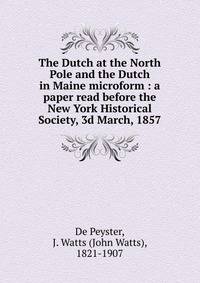 The Dutch at the North Pole and the Dutch in Maine microform : a paper read before the New York Historical Society, 3d March, 1857