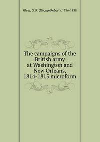 The campaigns of the British army at Washington and New Orleans, 1814-1815 microform