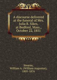 A discourse delivered at the funeral of Mrs. Julia R. Sikes, at Bedford, Mass., October 22, 1851