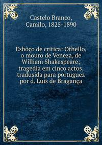 Esb??o de critica: Othello, o mouro de Veneza, de William Shakespeare; tragedia em cinco actos, tradusida para portuguez por d. Luis de Bragan?a