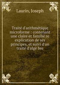 Trait? d'arithm?tique microforme : contenant une claire et famili? re explication de ses principes, et suivi d'un trait? d'alg? bre