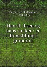 Henrik Ibsen og hans v?rker : en fremstilling i grundrids