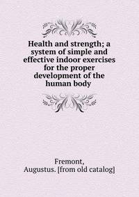 Health and strength; a system of simple and effective indoor exercises for the proper development of the human body