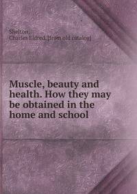 Muscle, beauty and health. How they may be obtained in the home and school