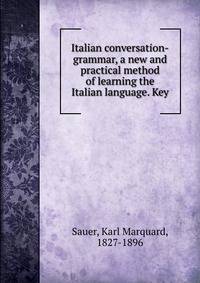 Italian conversation-grammar, a new and practical method of learning the Italian language. Key