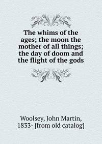 The whims of the ages; the moon the mother of all things; the day of doom and the flight of the gods
