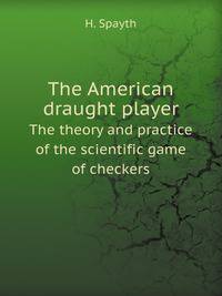 The American draught player. The theory and practice of the scientific game of checkers