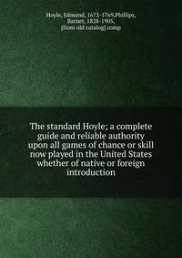 The standard Hoyle; a complete guide and reliable authority upon all games of chance or skill now played in the United States whether of native or foreign introduction