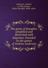 The game of draughts; simplified and illustrated with diagrams. Founded on the games of Andrew Anderson