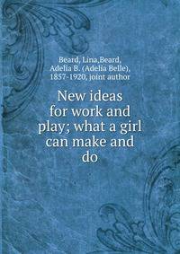 New ideas for work and play; what a girl can make and do
