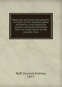Base ball and base ball players; a history of the national game of America, and important events connected therewith from its origin down to the present time