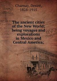 The ancient cities of the New World; being voyages and explorations in Mexico and Central America;