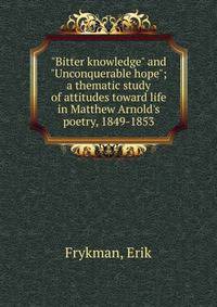 "Bitter knowledge" and "Unconquerable hope"; a thematic study of attitudes toward life in Matthew Arnold's poetry, 1849-1853