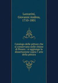 Catalogo delle pitture che si conservano nelle chiese di Pesaro : si aggiunge la dissertazione sopra l' arte della pittura