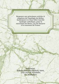 Responce aux principaux articles &amp; chapitres de l'Apologie du Belloy, faulsement &amp; ? faux tiltre inscrite Apologie catholique, pour la succession de Henry, roy de Nauarre ? la couronne de France