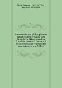 Philosophie und philosophische Schriftsteller der Juden. Eine historische Skizze, Aus dem Franz?sischen des S. Munk, mit erl?uternden und erg?nzenden Anmerkungen von B. Beer