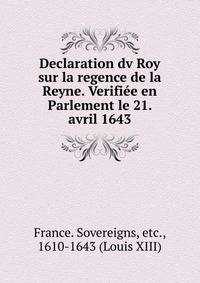 Declaration dv Roy sur la regence de la Reyne. Verifi?e en Parlement le 21. avril 1643