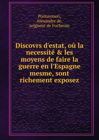 Discovrs d'estat, o? la necessit? &amp; les moyens de faire la guerre en l'Espagne mesme, sont richement exposez