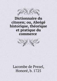 Dictionnaire du citoyen; ou, Abr?g? historique, th?orique et pratique du commerce