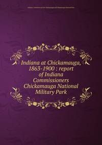 Indiana at Chickamauga, 1863-1900 : report of Indiana Commissioners Chickamauga National Military Park