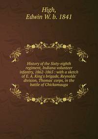 History of the Sixty-eighth regiment, Indiana volunteer infantry, 1862-1865 : with a sketch of E. A. King's brigade, Reynolds' division, Thomas' corps, in the battle of Chickamauga
