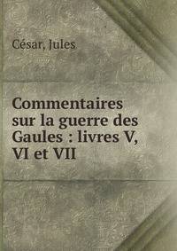 Commentaires sur la guerre des Gaules : livres V, VI et VII