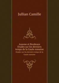 Ausone et Bordeaux. Etudes sur les derniers temps de la Gaule romaine