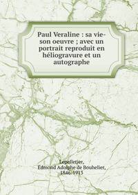 Paul Veraline : sa vie-son oeuvre ; avec un portrait reproduit en h?liogravure et un autographe