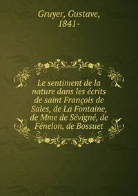 Le sentiment de la nature dans les ecrits de saint Francois de Sales, de La Fontaine, de Mme de Sevigne, de Fenelon, de Bossuet
