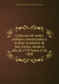 Coleccion de reales ordenes comunicadas a la Real Academia de San Carlos, desde el ano de 1770 hasta el de 1808