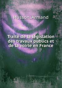 Traite de la legislation des travaux publics et de la voirie en France