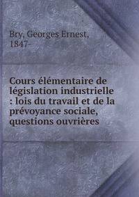 Cours ?l?mentaire de l?gislation industrielle : lois du travail et de la pr?voyance sociale, questions ouvri?res